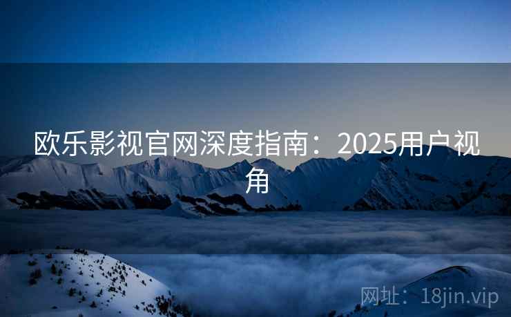 欧乐影视官网深度指南:2025用户视角