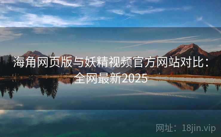 海角网页版与妖精视频官方网站对比：全网最新2025