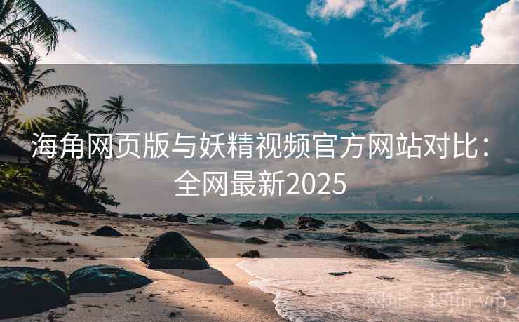 海角网页版与妖精视频官方网站对比:全网最新2025