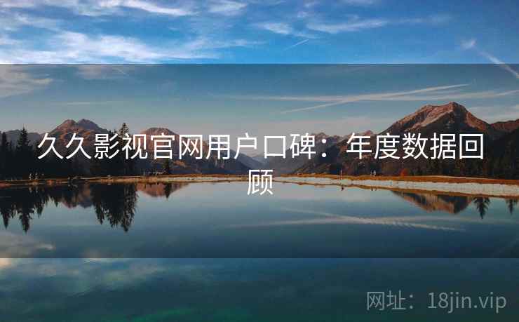 久久影视官网用户口碑：年度数据回顾