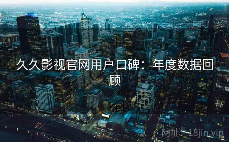 久久影视官网用户口碑:年度数据回顾