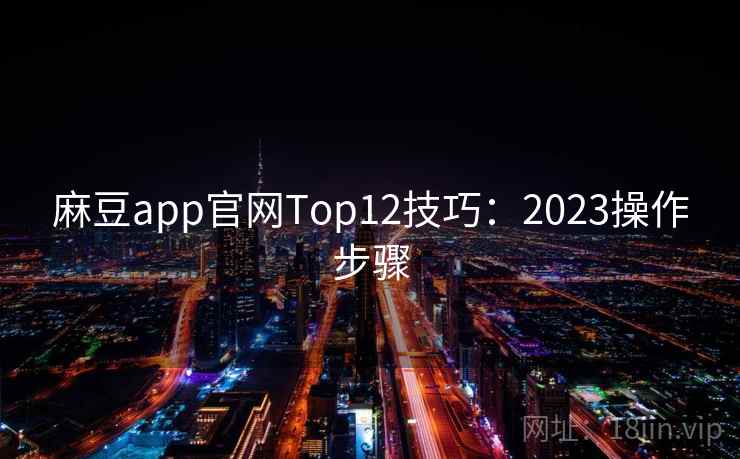麻豆app官网Top12技巧：2023操作步骤