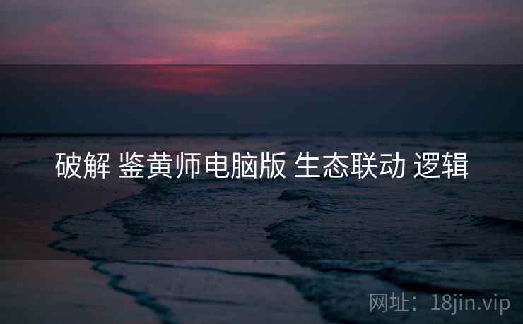 破解 鉴黄师电脑版 生态联动 逻辑