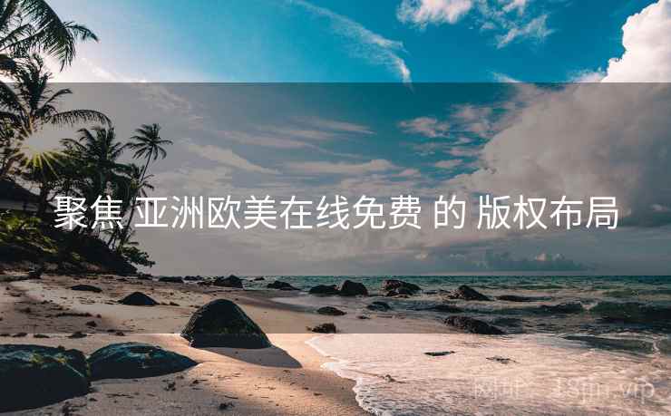 聚焦 亚洲欧美在线免费 的 版权布局