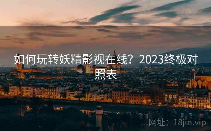 如何玩转妖精影视在线？2023终极对照表