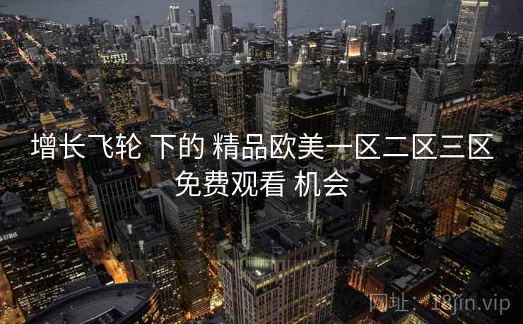增长飞轮 下的 精品欧美一区二区三区免费观看 机会
