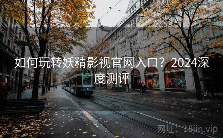 如何玩转妖精影视官网入口？2024深度测评