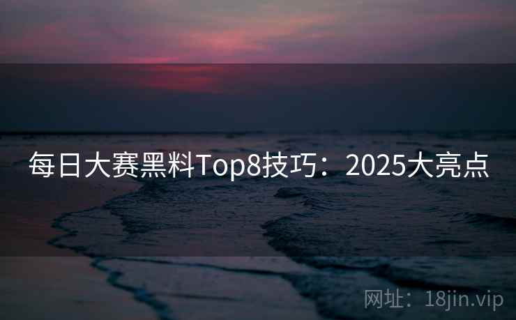 每日大赛黑料Top8技巧:2025大亮点