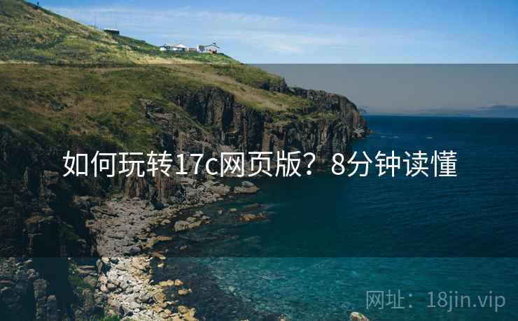 如何玩转17c网页版？8分钟读懂
