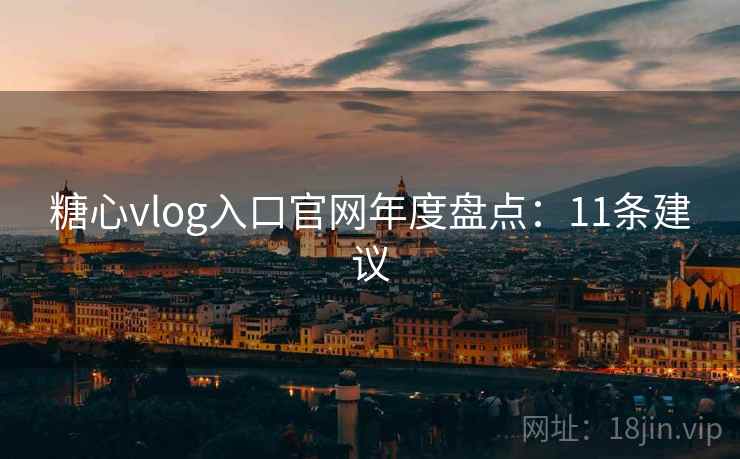 糖心vlog入口官网年度盘点：11条建议