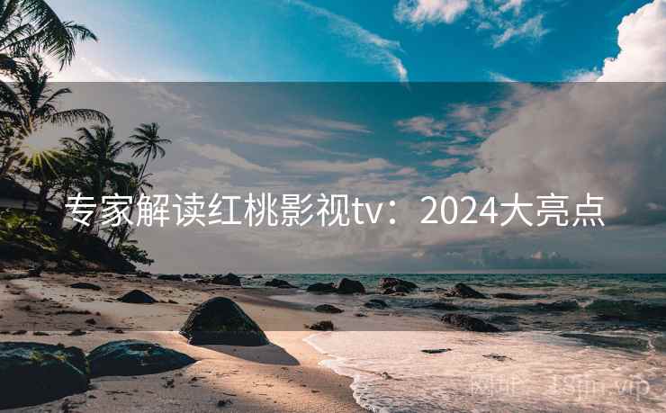 专家解读红桃影视tv：2024大亮点