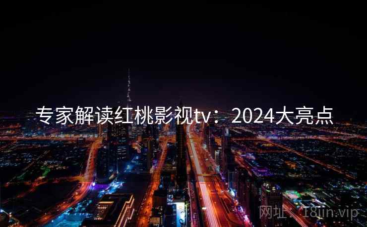 专家解读红桃影视tv:2024大亮点