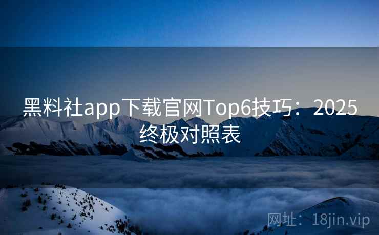 黑料社app下载官网Top6技巧：2025终极对照表