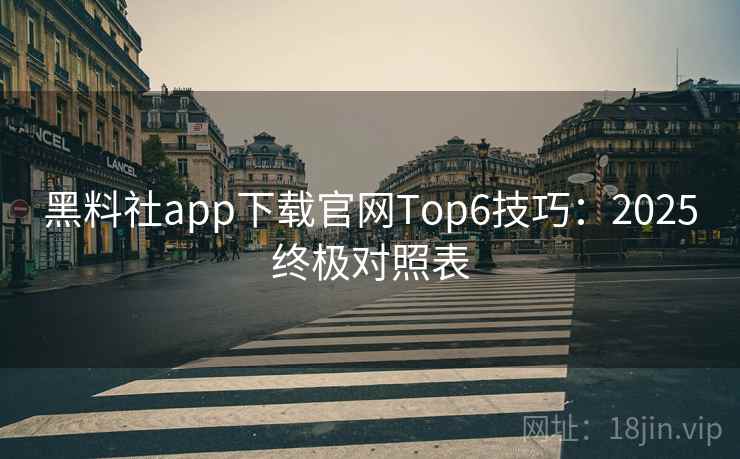 黑料社app下载官网Top6技巧:2025终极对照表