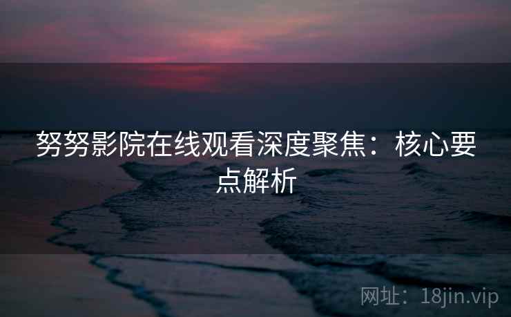 努努影院在线观看深度聚焦:核心要点解析