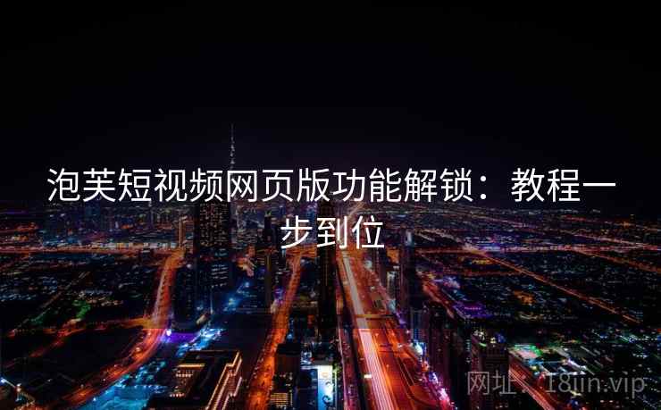 泡芙短视频网页版功能解锁:教程一步到位