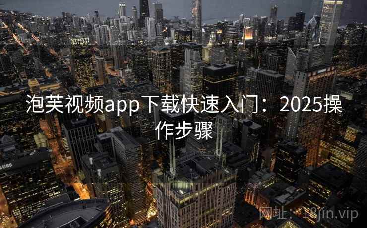 泡芙视频app下载快速入门：2025操作步骤