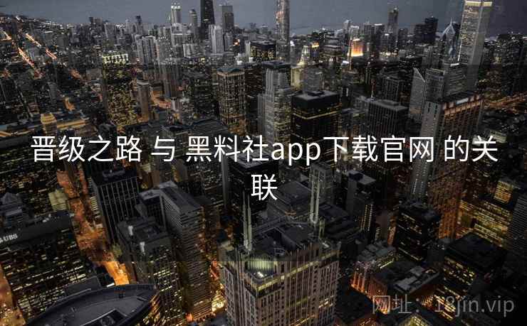 晋级之路 与 黑料社app下载官网 的关联