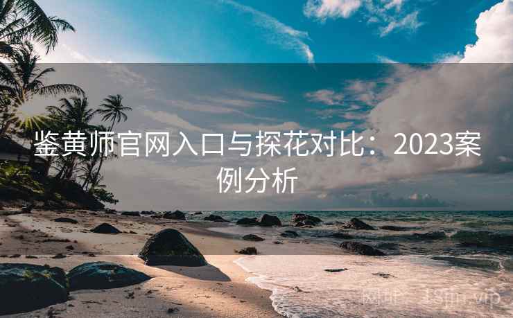 鉴黄师官网入口与探花对比：2023案例分析