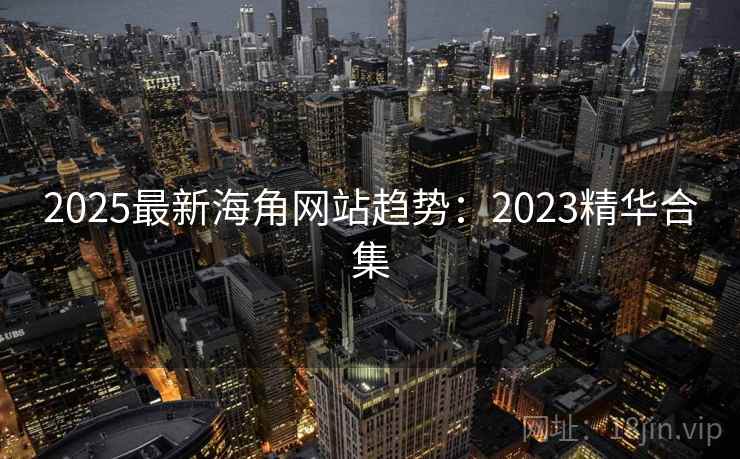 2025最新海角网站趋势：2023精华合集