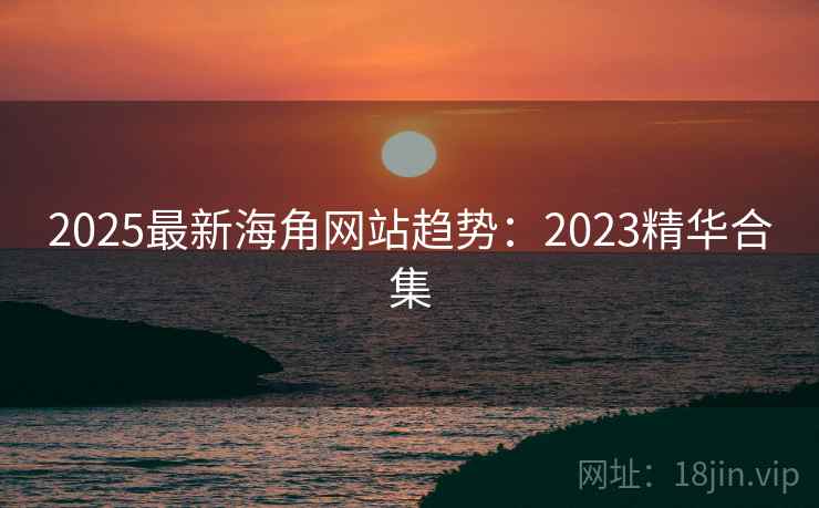 2025最新海角网站趋势:2023精华合集