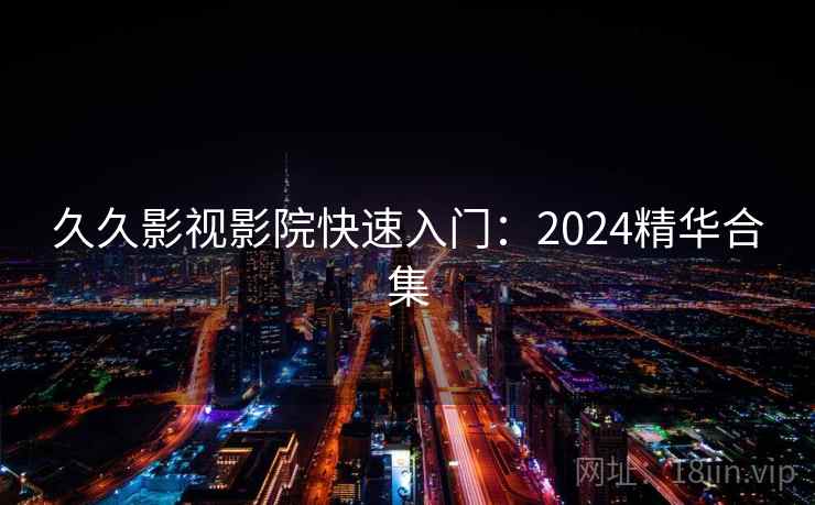 久久影视影院快速入门：2024精华合集