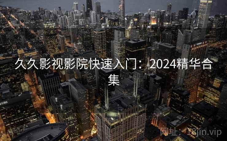 久久影视影院快速入门:2024精华合集