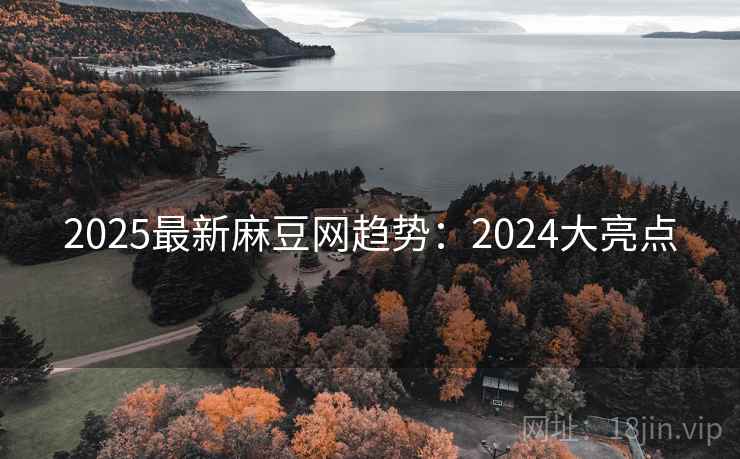 2025最新麻豆网趋势：2024大亮点