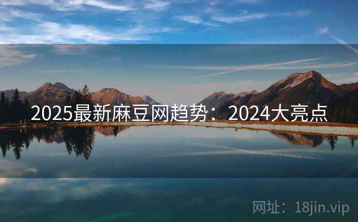 2025最新麻豆网趋势:2024大亮点