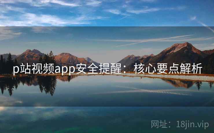 p站视频app安全提醒：核心要点解析