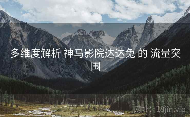 多维度解析 神马影院达达兔 的 流量突围