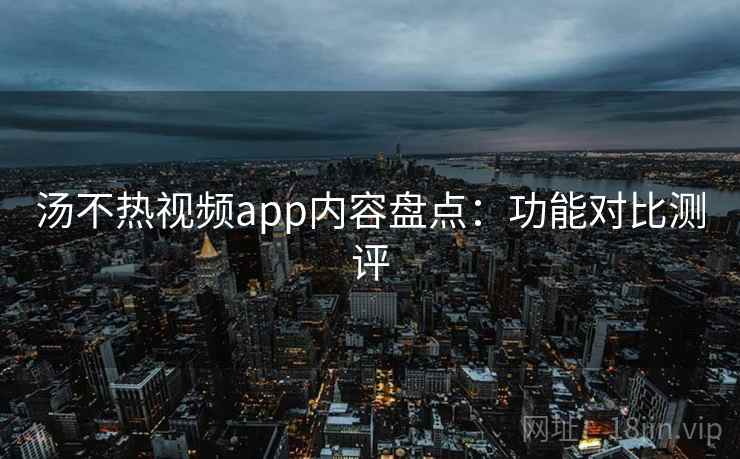 汤不热视频app内容盘点：功能对比测评