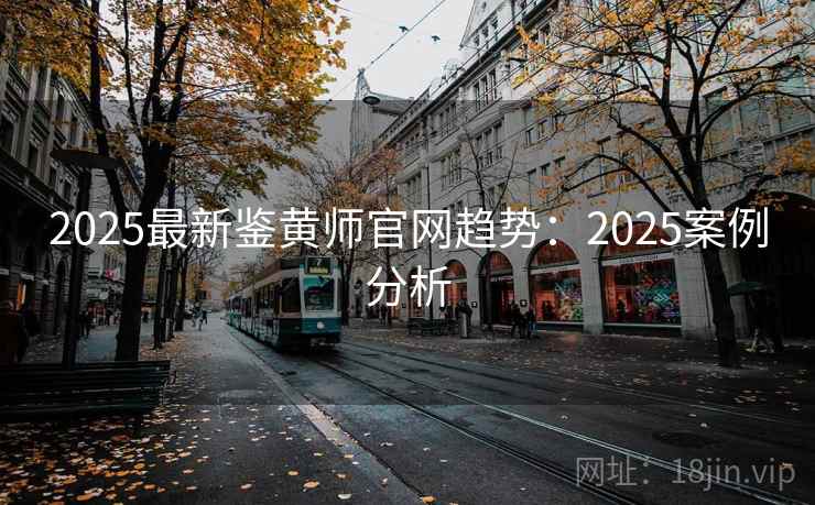 2025最新鉴黄师官网趋势：2025案例分析